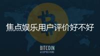 焦点娱乐用户评价好不好？真实玩家体验与口碑解析