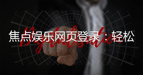 焦点娱乐网页登录:轻松畅玩电子游艺的登录指南