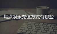 焦点娱乐充值方式有哪些？详解主流存款渠道与操作流程