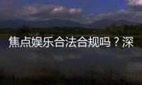 焦点娱乐合法合规吗？深度解析其资质与安全性