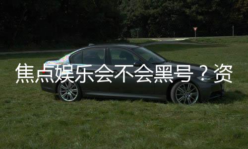 焦点娱乐会不会黑号?资深玩家揭秘平台安全性内幕