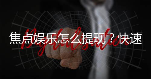 焦点娱乐怎么提现?快速到账的提现流程详解