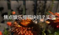 焦点娱乐提现快吗？实测到账速度与提现技巧分享