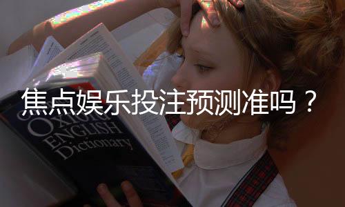 焦点娱乐投注预测准吗？实测数据与玩家经验深度解析