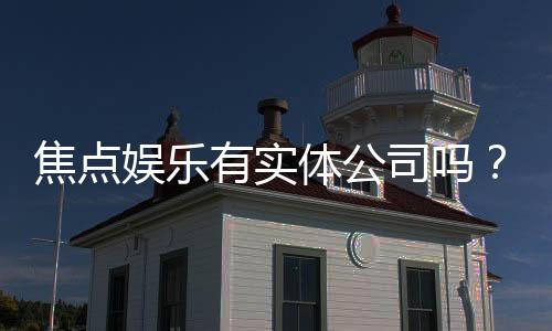 焦点娱乐有实体公司吗?深入解析其线下运营与资质背景