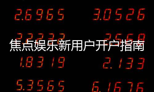 焦点娱乐新用户开户指南:轻松注册享首存优惠与游戏攻略