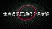 焦点娱乐正规吗？深度解析其平台资质与玩家真实体验