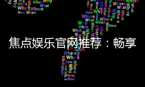 焦点娱乐官网推荐：畅享顶级棋牌电游的尊贵体验