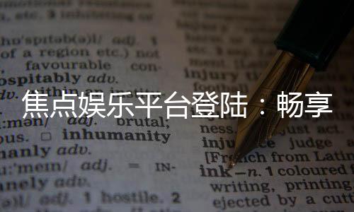 焦点娱乐平台登陆:畅享顶级棋牌与电子游艺的完美体验