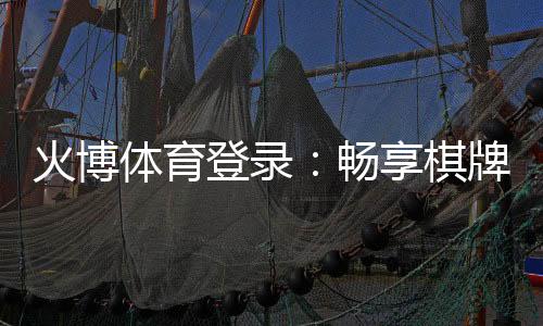 火博体育登录:畅享棋牌娱乐投注乐趣