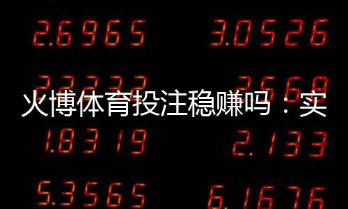 火博体育投注稳赚吗:实战经验分享