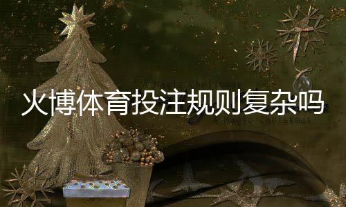火博体育投注规则复杂吗:揭秘真相