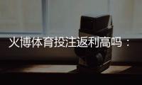 火博体育投注返利高吗：实力解析