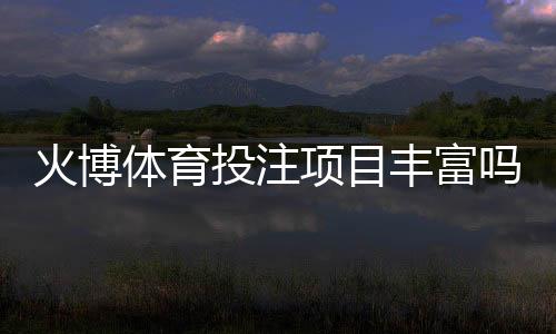 火博体育投注项目丰富吗:一探究竟