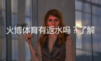 火博体育有返水吗？了解一下最新政策!