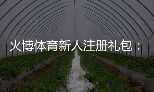 火博体育新人注册礼包:开启游戏新篇章