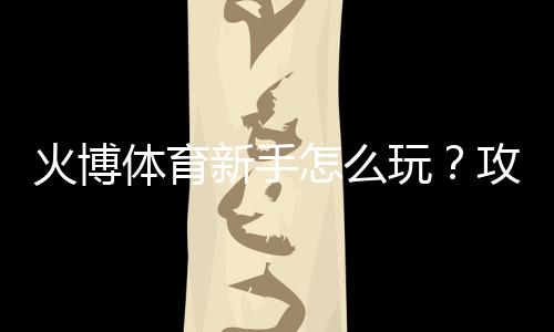火博体育新手怎么玩？攻略分享