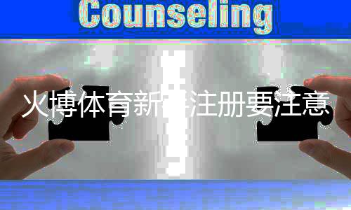 火博体育新手注册要注意什么：关键步骤详解
