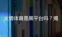 火博体育是黑平台吗？揭秘真相
