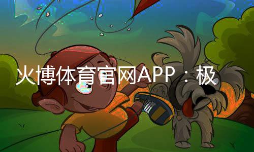 火博体育官网APP：极致娱乐体验