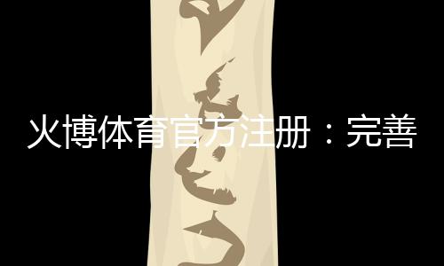 火博体育官方注册:完善的体育娱乐平台