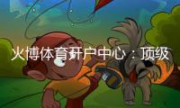 火博体育开户中心：顶级娱乐体验等你来挑战