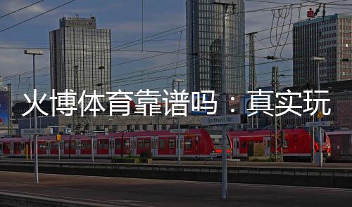 火博体育靠谱吗:真实玩家评价揭秘