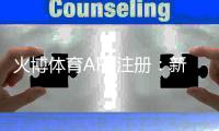 火博体育APP注册：新手必读攻略