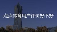 点点体育用户评价好不好？真实口碑与使用体验全方位解析