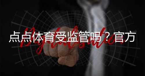 点点体育受监管吗？官方资质、监管机构与用户安全全面解析