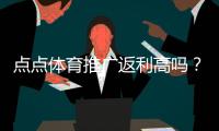 点点体育推广返利高吗？返利比例、结算方式与收益实测解析