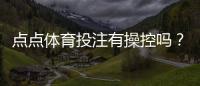 点点体育投注有操控吗？实情调查、用户反馈与防范攻略