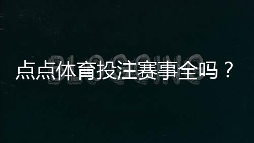 点点体育投注赛事全吗？赛事覆盖、联赛种类与投注选项全面解析