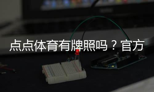点点体育有牌照吗?官方资质、合法性与真假识别全解析