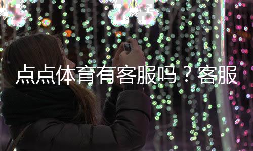 点点体育有客服吗?客服渠道、联系方式与响应时间全攻略