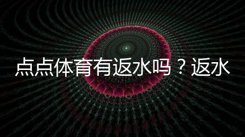 点点体育有返水吗?返水规则、比例及领取方法一文看懂
