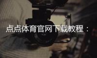 点点体育官网下载教程：官方安卓iOS最新版下载安装与常见问题解答