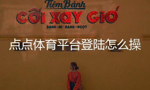 点点体育平台登陆怎么操作?新手注册、登录与常见问题详解