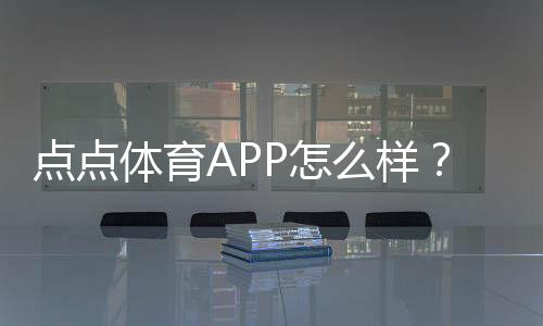 点点体育APP怎么样？真实评测：功能亮点、使用体验与安全提现解析