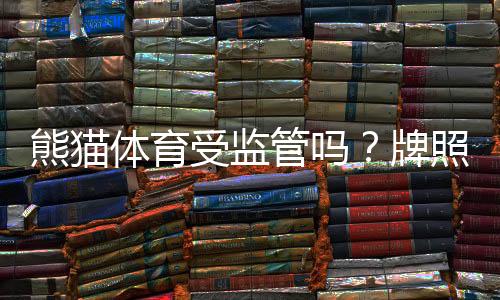 熊猫体育受监管吗?牌照、合规性与用户安全全面解析