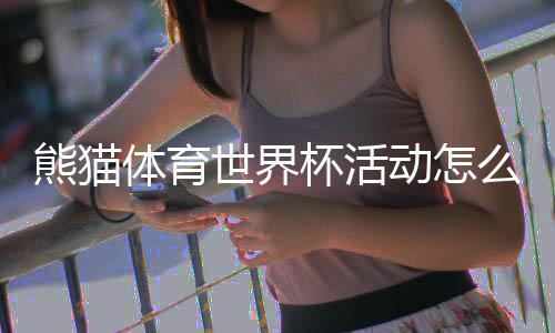 熊猫体育世界杯活动怎么玩?参与规则、福利与领取攻略