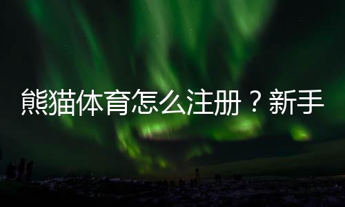 熊猫体育怎么注册？新手快速注册图文教程与常见问题