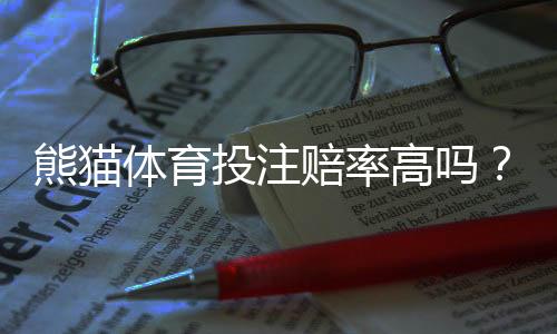 熊猫体育投注赔率高吗?真实赔率比对、优势劣势与实用投注建议