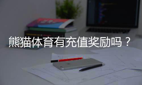 熊猫体育有充值奖励吗?最新充值优惠、领取攻略与规则详解