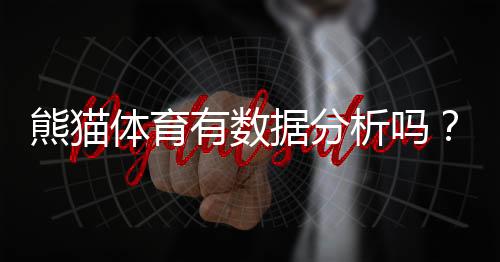 熊猫体育有数据分析吗?功能、数据来源与可靠性全面解析