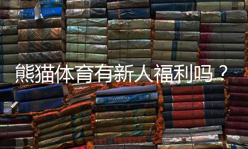 熊猫体育有新人福利吗?新人注册优惠、领取条件与使用攻略