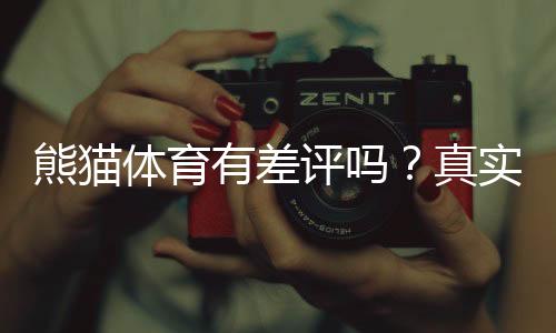 熊猫体育有差评吗?真实用户评价与投诉记录深度解析