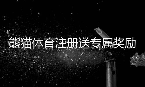 熊猫体育注册送专属奖励？新手注册领取流程、福利解析与常见问题