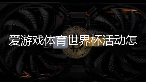 爱游戏体育世界杯活动怎么玩?参与规则、福利与奖品领取全攻略