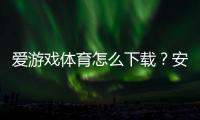 爱游戏体育怎么下载？安卓iOS下载安装与注册使用详细教程